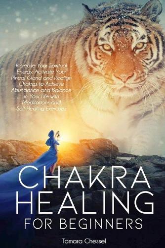 Chakra Healing for Beginners: Increase Your Spiritual Energy, Activate Your Pineal Gland and Realign Chakras to Achieve Abundance and Balance in Your Life with Meditations and Self-Healing Exercises