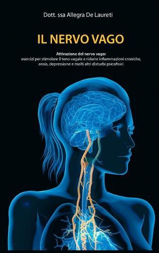 Il Nervo Vago - Attivazione del Nervo Vago: Esercizi per Stimolare il Tono Vagale, Ridurre Infiammazioni Croniche, Ansia, Depressione e Molti Altri Disturbi Psicofisici