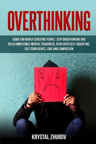 Overthinking: Guide for Highly Sensitive People. Stop Overthinking and Build Unbeatable Mental Toughness, Developed Self-Discipline, Self Confidence, Love and Compassion