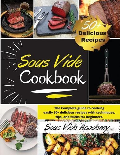 Sous Vide Cookbook: The Complete guide to cooking easily 50+ delicious recipes with techniques, tips, and tricks for beginners. -2021 Edition-
