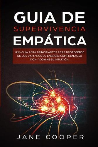 Guia de supervivencia empatica: Una guia para principiantes para protegerse de los vampiros de energia: Comprenda su don y domine su intuicion. Empath Survival Guide (Spanish version)