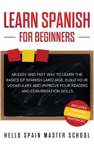Learn Spanish for Beginners: An Easy and Fast Way To Learn the Basics of Spanish Language, Build Your Vocabulary and Improve Your Reading and Conversation Skills