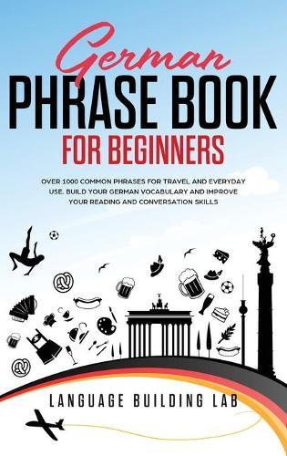 German Phrase Book for Beginners: Over 1000 Common Phrases for Travel and Everyday Use. Build Your German Vocabulary and Improve Your Reading and Conversation Skills