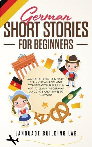 German Short Stories for Beginners: 25 Short Stories To Improve Your Vocabulary and Conversation skills.A Fun Way To Learn The German Language and Travel to Germany