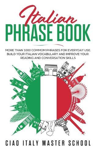 Italian Phrase Book: More Than 1000 Common Phrases for Everyday Use.Build Your Italian Vocabulary and Improve Your Reading and Conversation Skills