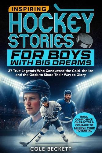 Inspiring Hockey Stories for Boys with Big Dreams: 27 True Legends Who Conquered the Cold, the Ice, and the Odds to Skate Their Way to Glory