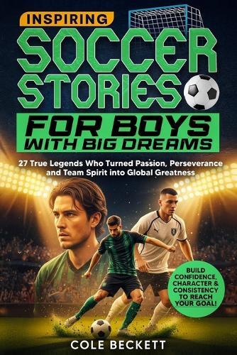 Inspiring Soccer Stories for Boys with Big Dreams: 27 True Legends Who Turned Passion, Perseverance, and Team Spirit into Global Greatness