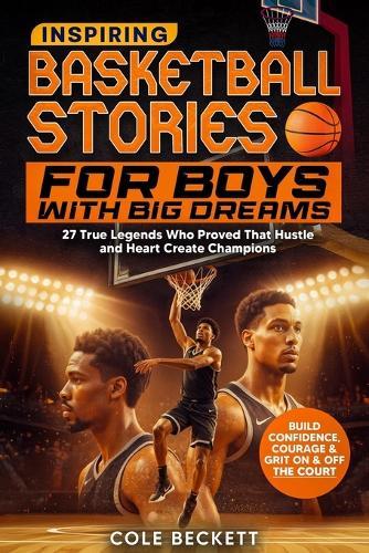 Inspiring Basketball Stories for Boys with Big Dreams: 27 True Legends Who Proved That Hustle and Heart Create Champions - and Will Teach You Confidence, Courage, and Grit On and Off the Court