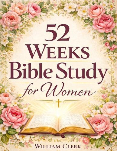 52 Weeks Bible Study for Women: A Life-Changing, Scripture-Based Journey to Deepen Your Faith, Strengthen Your Relationship with God, and Grow in Spirituality, Peace, and Purpose