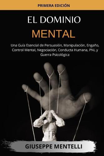 El Dominio Mental: Una Guia Esencial de Persuasion, Manipulacion, Engano, Control Mental, Negociacion, Conducta Humana, PNL y Guerra Psicologica