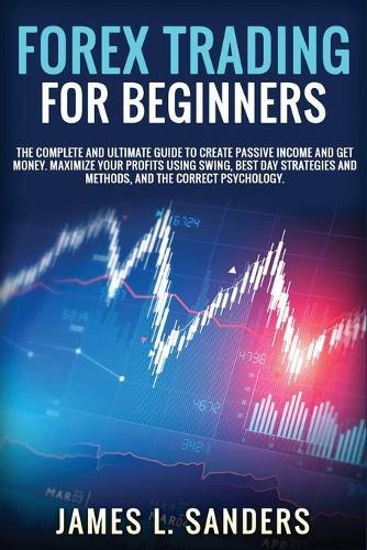 Forex Trading for Beginners: The Complete And Ultimate Guide To Create Passive Income And Get Money. Maximize Your Profits Using Swing, Best Day Strategies And Methods, And The Correct Psychology.