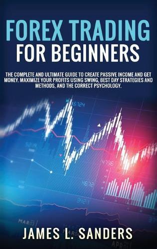 Forex Trading for Beginners: The Complete And Ultimate Guide To Create Passive Income And Get Money. Maximize Your Profits Using Swing, Best Day Strategies And Methods, And The Correct Psychology.