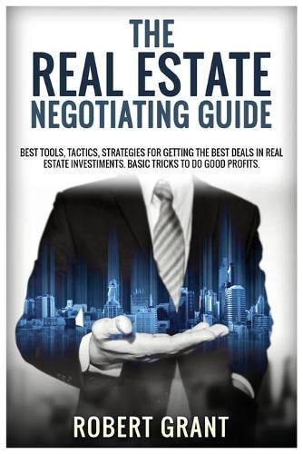 The Real Estate Negotiating Guide: Best Tools, Tactics, Strategies For Getting The Best Deals In Real Estate Investiments. Basic Tricks To Do Good Profits.