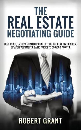 The Real Estate Negotiating Guide: Best Tools, Tactics, Strategies For Getting The Best Deals In Real Estate Investiments. Basic Tricks To Do Good Profits.