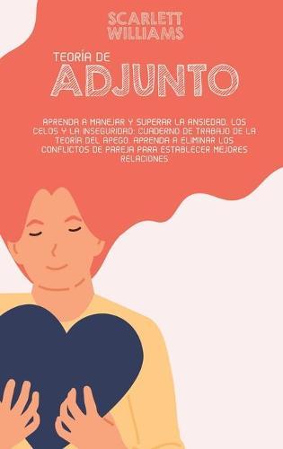 Teoria De Adjunto: Aprenda a manejar y superar la ansiedad, los celos y la inseguridad: Cuaderno de Trabajo de la Teoria del Apego. Aprenda a eliminar los conflictos de pareja para establecer mejores relaciones