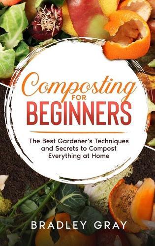 Composting for Beginners: The Best Gardener's Techniques and Secrets to Compost Everything at Home