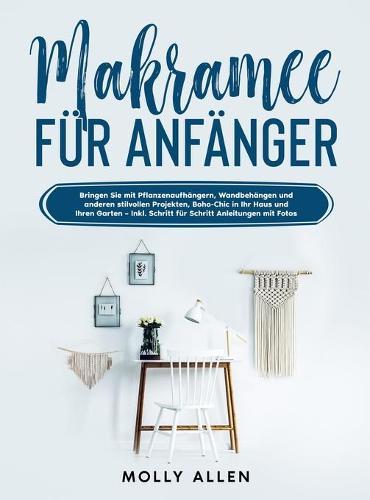 Makramee fur Anfanger: Bringen Sie mit Pflanzenaufhangern, Wandbehangen und anderen stilvollen Projekten, Boho-Chic in Ihr Haus und Ihren Garten - Inkl. Schritt fur Schritt Anleitungen mit Fotos
