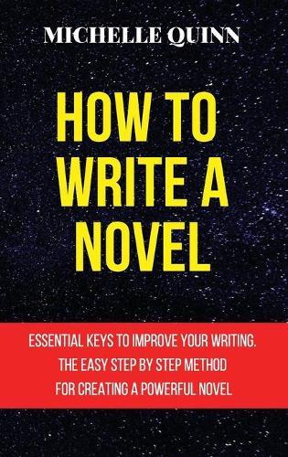 How to Write a Novel: Essential Keys to Improve Your Writing. the Easy Step by Step Method for Creating a Powerful Novel