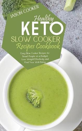 Healthy Keto Slow Cooker Recipes Cookbook: Easy Slow Cooker Recipes for Smart People on a Budget, Lose Weight Effectively and Find Your Well-Being