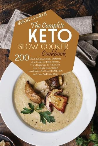 The Complete Keto Slow Cooker Cookbook: 200 Quick & Easy, Mouth-Watering And Foolproof Meal Recipes, From Beginners To Advanced. Lose Weight Fast, Regain Confidence And Boost Metabolism In A Few And Easy Steps
