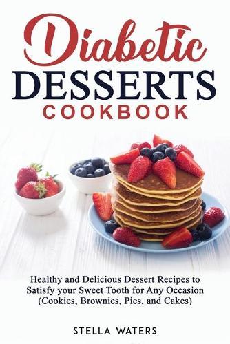 Diabetic Desserts Cookbook: Healthy and Delicious Dessert Recipes to Satisfy your Sweet Tooth for Any Occasion (Cookies, Brownies, Pies, and Cakes)