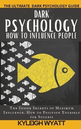 Dark Psychology- How to Influence People: The Inside Secrets of Maximum Influence. How to Position Yourself for Success