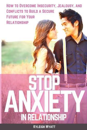 Stop Anxiety in Relationship: How to Overcome Insecurity, Jealousy, and Conflicts to Build a Secure Future for Your Relationship