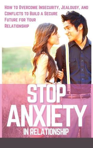 Stop Anxiety in Relationship: How to Overcome Insecurity, Jealousy, and Conflicts to Build a Secure Future for Your Relationship