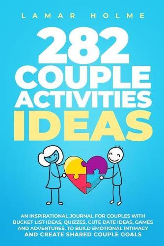 282 Couple Activities Ideas: An Inspirational Journal for Couples with Bucket List Ideas, Quizzes, Cute Date Ideas, Games and Adventures, to Build Emotional Intimacy and Create Shared Couple Goals
