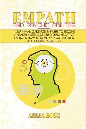 Empath and Psychic Abilities: A Survival Guide for Empaths to Become a Healer Instead of Absorbing Negative Energies, How to Develop Your Abilities and Nurture Your Gift