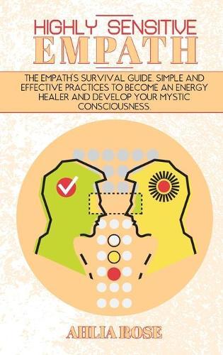 Highly Sensitive Empath: The Empath's Survival Guide. Simple and Effective Practices To Become An Energy Healer And Develop Your Mystic Consciousness
