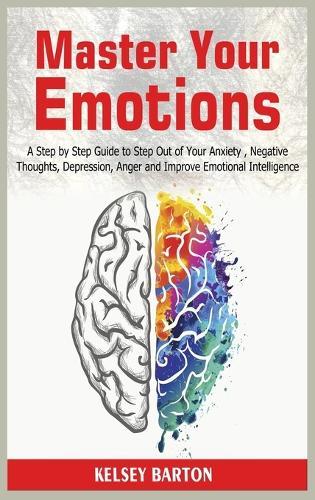 Master Your Emotions: A Step by Step Guide to Step Out of Your Anxiety, Negative Thoughts, Depression, Anger and Improve Emotional Intelligence