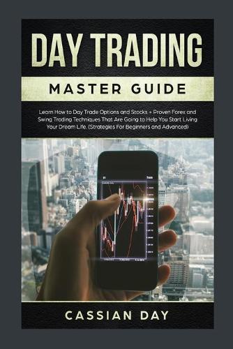 Day Trading Master Guide: Learn How to Day Trade Options and Stocks + Proven Forex and Swing Trading Techniques That Are Going to Help You Start Living Your Dream Life (Strategies For Beginners and Advanced)