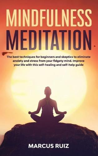 Mindfulness Meditation: The best techniques for beginners and skeptics to eliminate anxiety and stress from your fidgety mind. Improve your life with this self-healing and self-help guide
