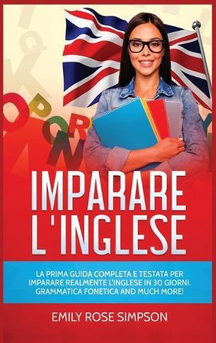 Imparare L'inglese: La prima guida completa e testata per imparare realmente l'Inglese in 30 giorni. Grammatica fonetica and much more!