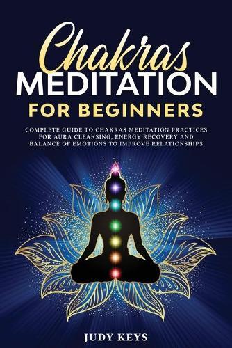 Chakras Meditation for Beginners: Complete guide to chakras meditation practices for aura cleansing, energy recovery and balance of emotions to improve relationships.