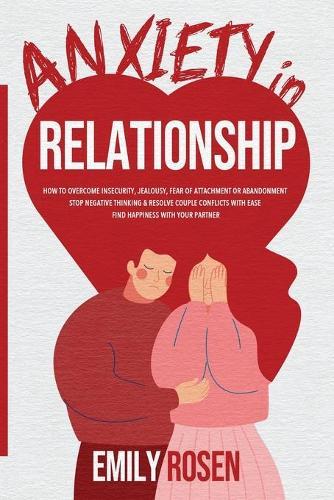 Anxiety in Relationships: How to Overcome Insecurity, Jealousy, Fear of Attachment or Abandonment - STOP Negative Thinking and Resolve Couple Conflicts with Ease - Find Happiness with Your Partner