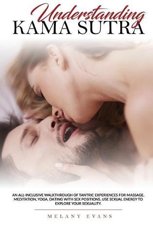 Understanding Kama Sutra: An All-Inclusive Walkthrough Of Tantric Experiences For Massage, Meditation, Yoga, Dating With Sex Positions, Use Sexual Energy To Explore Your Sexuality.