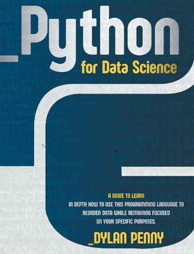 Python for Data Science: A Guide to Learn in Depth This Programming Language to Reorder Data While Remaining Focused on Your Specific Purposes