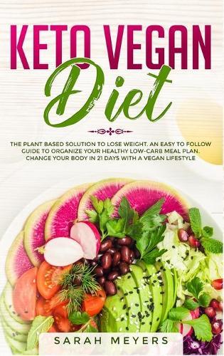 Keto Vegan Diet: The Plant Based Solution to Lose Weight. An Easy to Follow Guide to Organize Your Healthy Low-Carb Meal Plan. Change Your Body in 21 Days with a Vegan Lifestyle