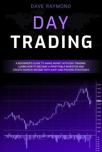 Day Trading: A Beginner's Guide to Make Money with Day Trading. Learn How to Become a Profitable Investor and Create Passive Income with Easy and Proven Strategies