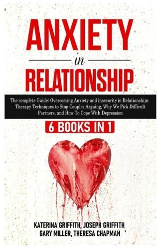 Anxiety in Relationship: 6 Books in 1: The complete Guide: Overcoming Anxiety, insecurity in Relationships, Therapy Techniques to Stop Couples Arguing, Why We Pick Difficult Partners, and How To Cope With Depression