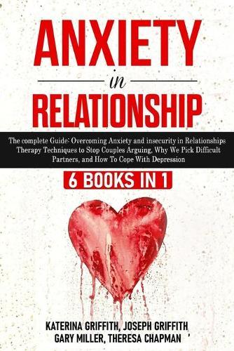 Anxiety in Relationship: 6 Books in 1: The complete Guide: Overcoming Anxiety, insecurity in Relationships, Therapy Techniques to Stop Couples Arguing, Why We Pick Difficult Partners, and How To Cope With Depression