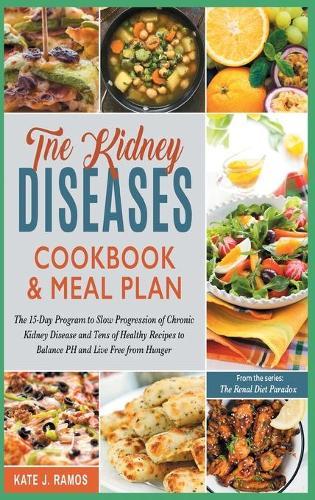 The Kidney Diseases Cookbook & Meal Plan: The 15-Day Program to Slow Progression of Chronic Kidney Disease and Tens of Healthy Recipes to Balance PH and Live Free from Hunger