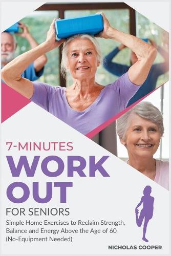 7-Minute Workout for Seniors: Simple Home Exercises to Reclaim Strength, Balance and Energy Above the Age of 60 (No-Equipment Needed)