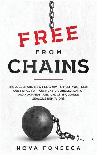 Free From Chains: The 2021 Brand-New Program to Help You Treat and Forget Attachment Disorder, Fear of Abandonment and Uncontrollable Jealous Behaviors