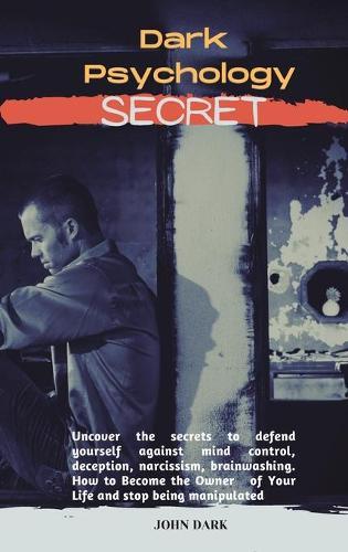 Dark Psychology Secrets: Uncover the secrets to defend yourself against mind control, deception, narcissism, brainwashing. How to Become the Owner of Your Life and stop being manipulated.