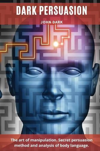 Dark Persuasion: The art of manipulation. Secret persuasion method and analysis of body language.