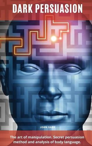 Dark Persuasion: The art of manipulation. Secret persuasion method and analysis of body language.