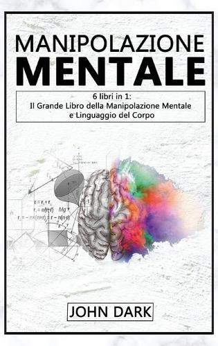Manipolazione Mentale: 6 LIBRI IN 1: Il Grande Libro della Manipolazione Mentale e del Linguaggio del Corpo